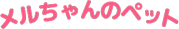 メルちゃんのペット