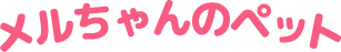 メルちゃんのペット