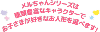 メルちゃんシリーズは種類豊富なキャラクターでお子様が好きなお人形を選べます！