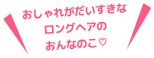 おしゃれがだいすきなロングヘアのおんなのこ💛