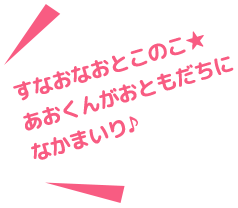 すなおなおとこのこ☆あおくんがおともだちになかまいり