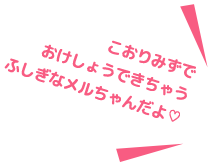 こおりみずで おけしょうできちゃう ふしぎなメルちゃんだよ