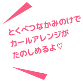 とくべつなかみのけでカールアレンジがたのしめるよ