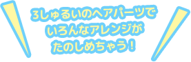3しゅるいのヘアパーツでいろんなアレンジがたのしめちゃう！