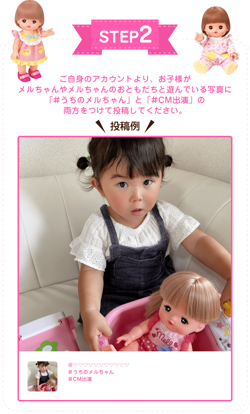 STEP2 ご自身のアカウントより、お子様がメルちゃんやメルちゃんのおともだちと遊んでいる写真に「＃うちのメルちゃん」と「＃ＣＭ出演」の両方をつけて投稿してください。