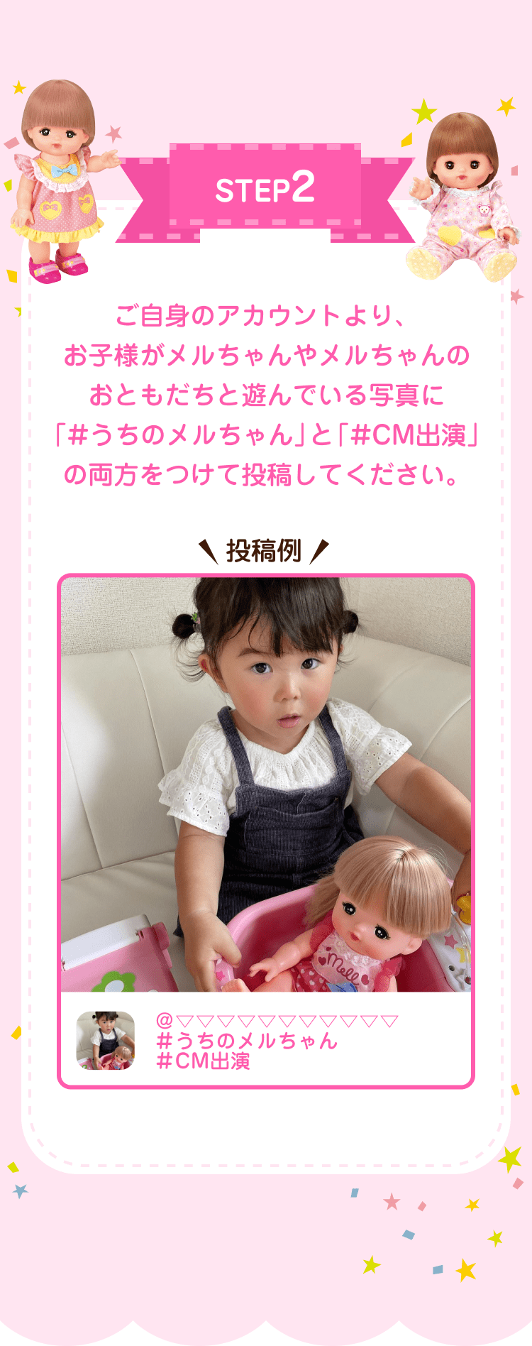 STEP2 ご自身のアカウントより、お子様がメルちゃんやメルちゃんのおともだちと遊んでいる写真に「＃うちのメルちゃん」と「＃ＣＭ出演」の両方をつけて投稿してください。