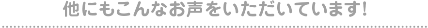 他にもこんなお声をいただいています！